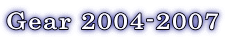 Gear 2004-2007